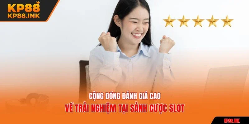 Cộng đồng đánh giá cao về trải nghiệm tại sảnh cược slot